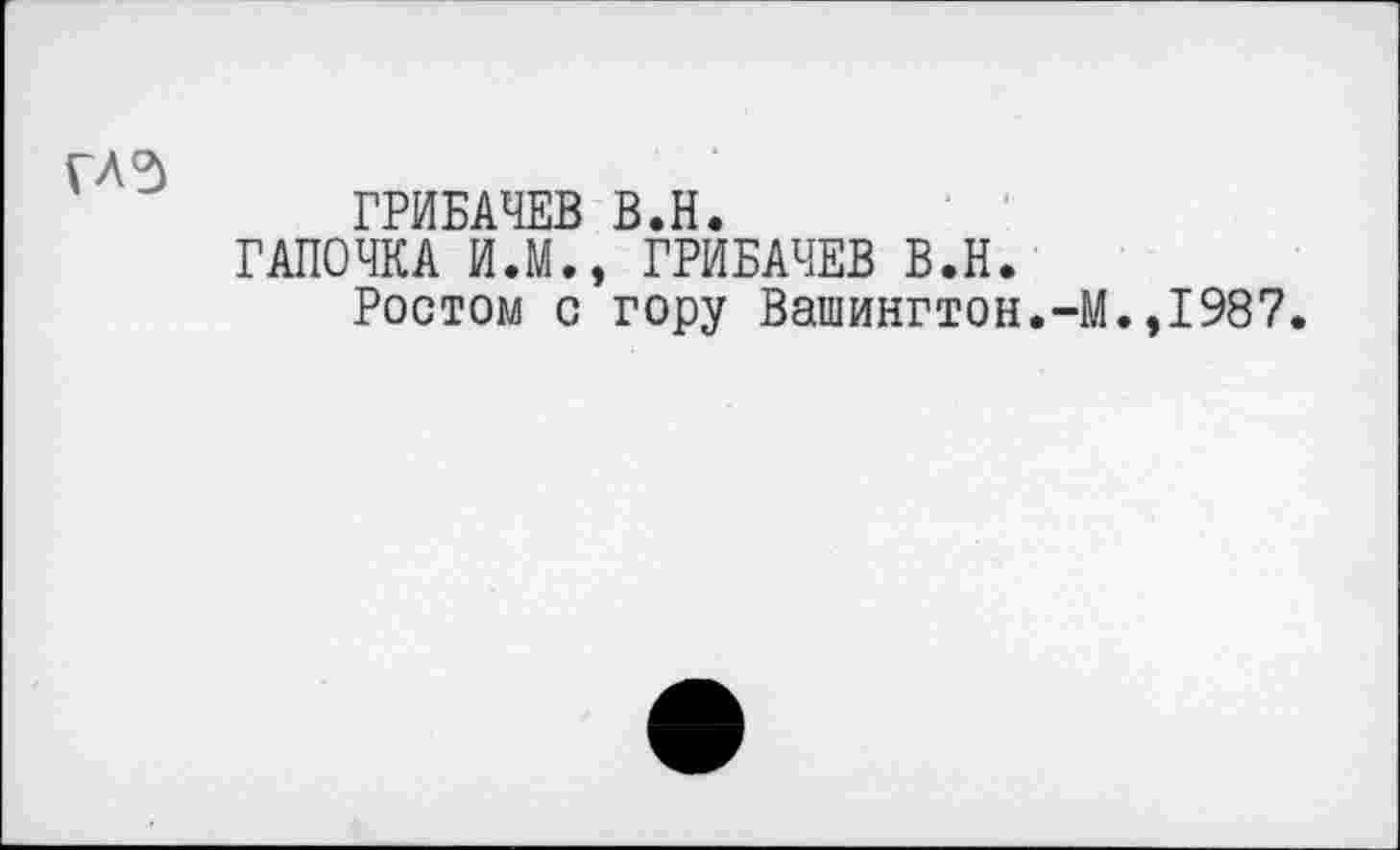 ﻿ГЛ5
ГРИБАЧЕВ В.Н.
ТАПОЧКА И.М., ГРИБАЧЕВ В.Н.
Ростом с гору Вашингтон.-М.,1987